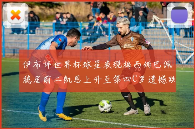 伊布评世界杯球星表现梅西姆巴佩稳居前二凯恩上升至第四C罗遗憾跌出前十