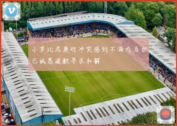 小罗比尼奥对冲突感到不满内马尔已诚恳道歉寻求和解
