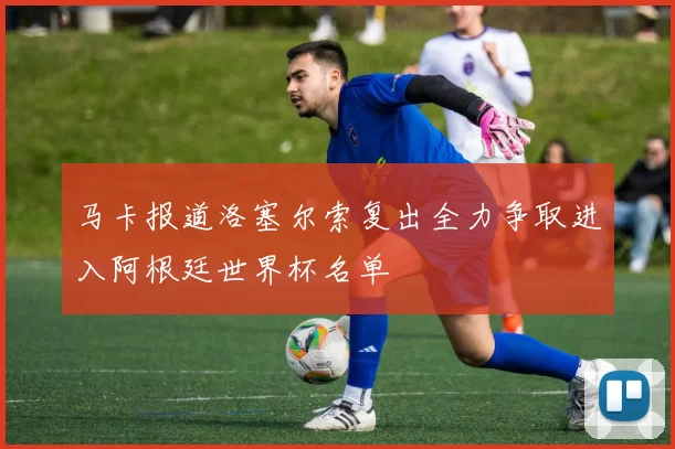 马卡报道洛塞尔索复出全力争取进入阿根廷世界杯名单