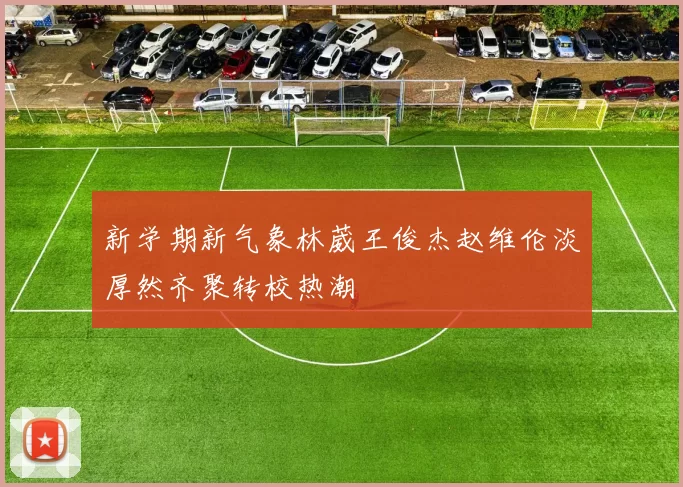 新学期新气象林葳王俊杰赵维伦淡厚然齐聚转校热潮