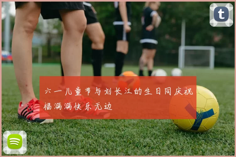 六一儿童节与刘长江的生日同庆祝福满满快乐无边