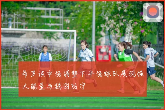 希罗谈中场调整下半场球队展现强大能量与稳固防守