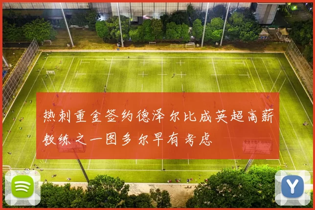 热刺重金签约德泽尔比成英超高薪教练之一图多尔早有考虑