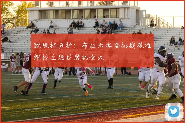 欧联杯分析：布拉加客场挑战艰难维拉主场逆袭机会大