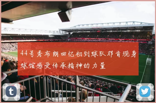 44号秀布朗回忆初到球队邓肯现身球馆感受传承精神的力量