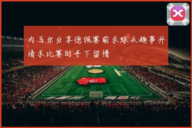 内马尔分享德佩赛前求球衣趣事并请求比赛时手下留情