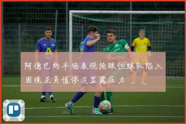阿德巴约半场表现抢眼但球队陷入困境正负值惨淡显露压力