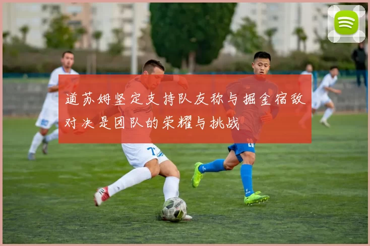 道苏姆坚定支持队友称与掘金宿敌对决是团队的荣耀与挑战