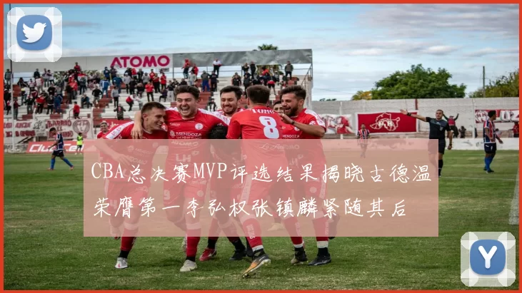 CBA总决赛MVP评选结果揭晓古德温荣膺第一李弘权张镇麟紧随其后