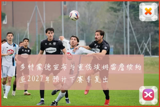 多特蒙德宣布与重伤埃姆雷詹续约至2027年预计下赛季复出