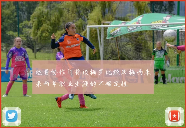 达曼协作门将谈梅罗比较及梅西未来两年职业生涯的不确定性