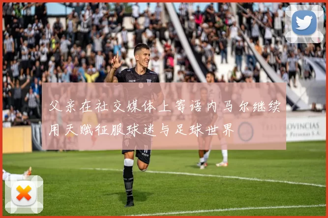 父亲在社交媒体上寄语内马尔继续用天赋征服球迷与足球世界