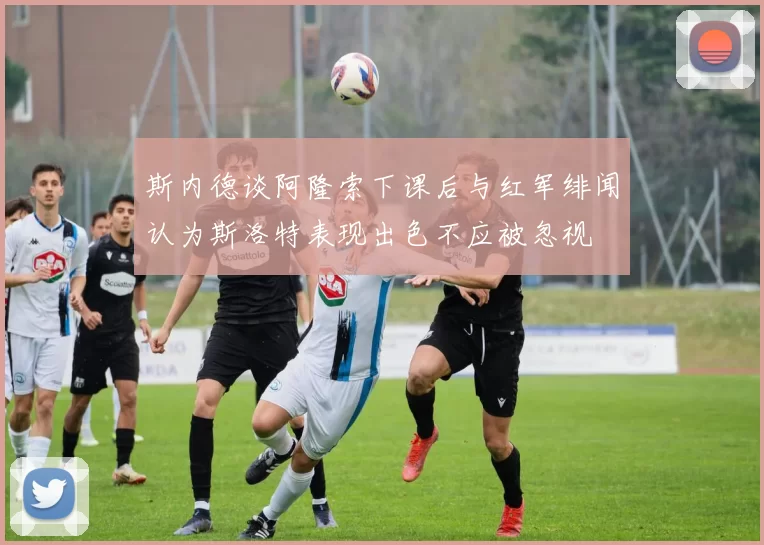 斯内德谈阿隆索下课后与红军绯闻认为斯洛特表现出色不应被忽视
