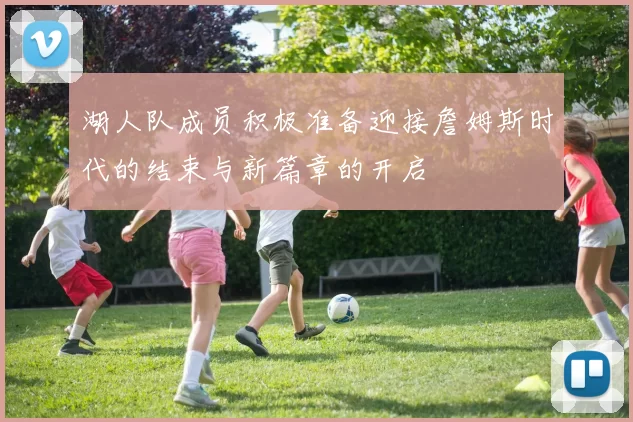 湖人队成员积极准备迎接詹姆斯时代的结束与新篇章的开启