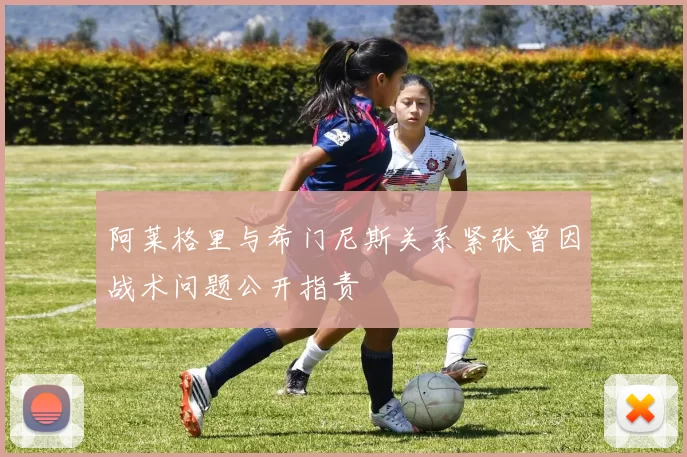 阿莱格里与希门尼斯关系紧张曾因战术问题公开指责