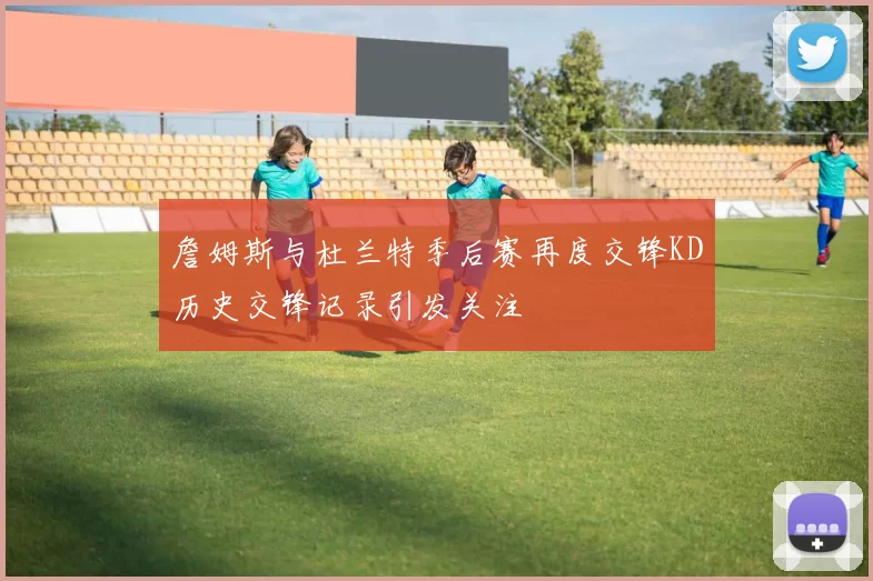 詹姆斯与杜兰特季后赛再度交锋KD历史交锋记录引发关注