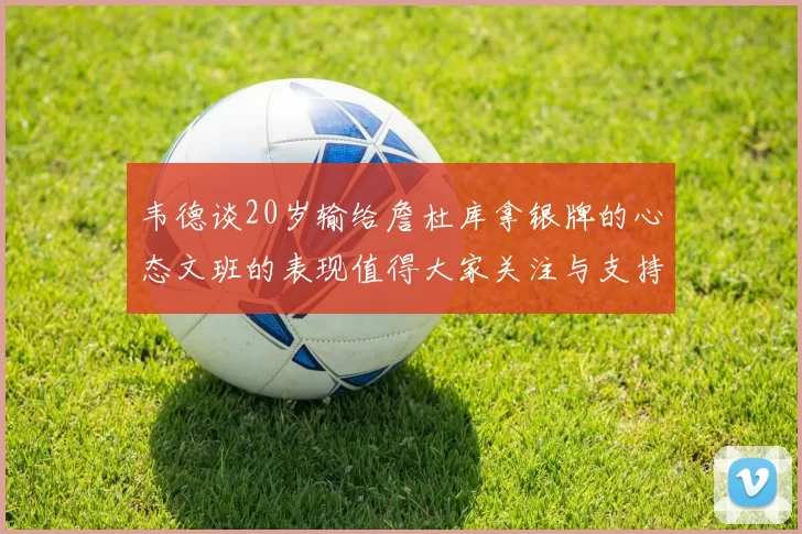 韦德谈20岁输给詹杜库拿银牌的心态文班的表现值得大家关注与支持