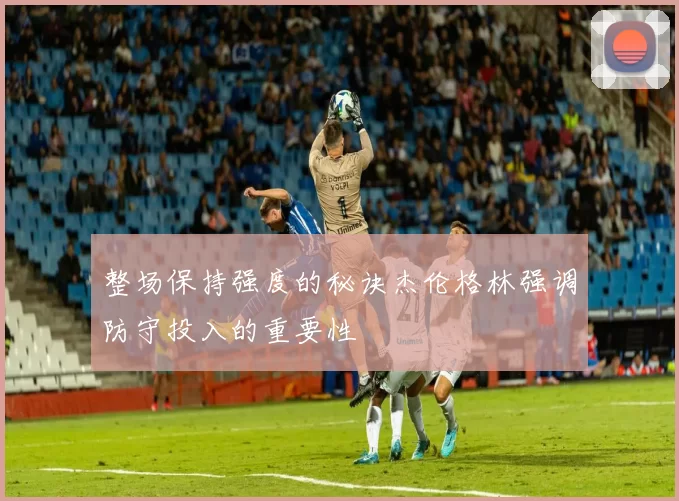 整场保持强度的秘诀杰伦格林强调防守投入的重要性